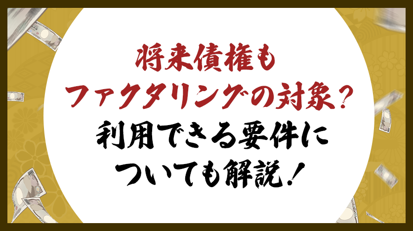 将来債権もファクタリングの対象？利用できる要件についても解説！