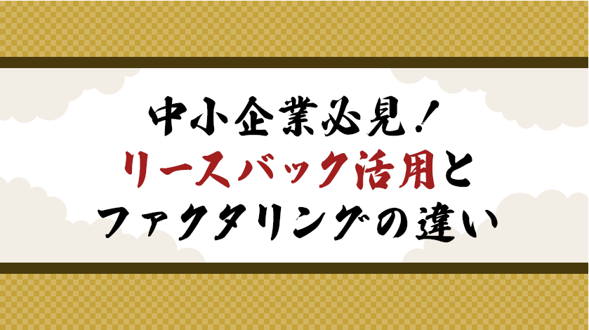 中小企業必見！リースバック活用とファクタリングの違い